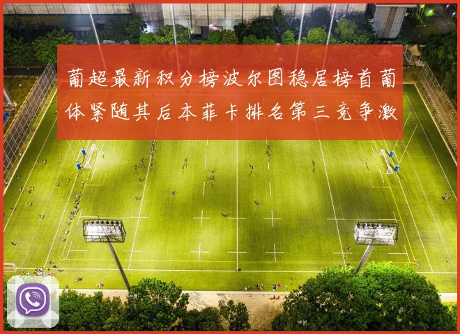 葡超最新积分榜波尔图稳居榜首葡体紧随其后本菲卡排名第三竞争激烈