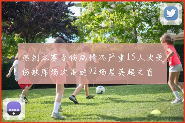 热刺本赛季伤病情况严重15人次受伤缺席场次高达92场居英超之首