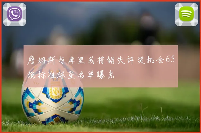 詹姆斯与库里或将错失评奖机会65场标准球星名单曝光