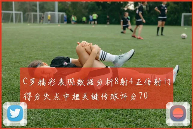 C罗精彩表现数据分析8射4正传射门得分失点中框关键传球评分70