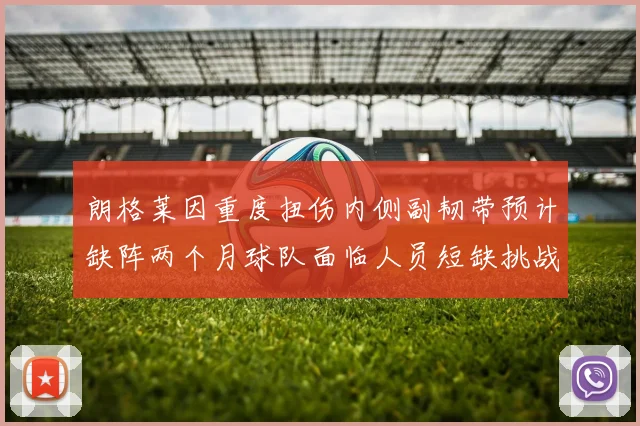 朗格莱因重度扭伤内侧副韧带预计缺阵两个月球队面临人员短缺挑战