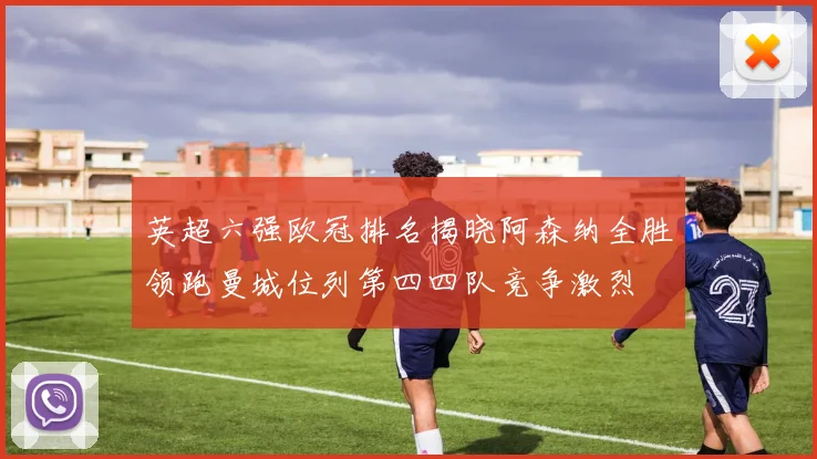 英超六强欧冠排名揭晓阿森纳全胜领跑曼城位列第四四队竞争激烈