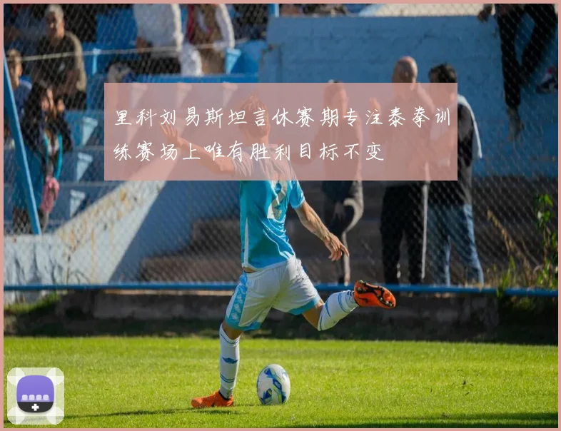 里科刘易斯坦言休赛期专注泰拳训练赛场上唯有胜利目标不变