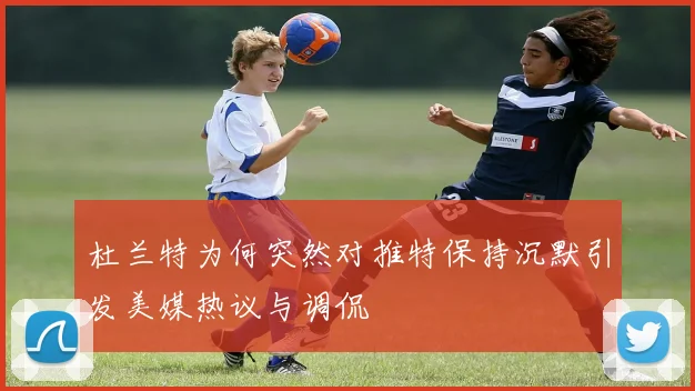 杜兰特为何突然对推特保持沉默引发美媒热议与调侃