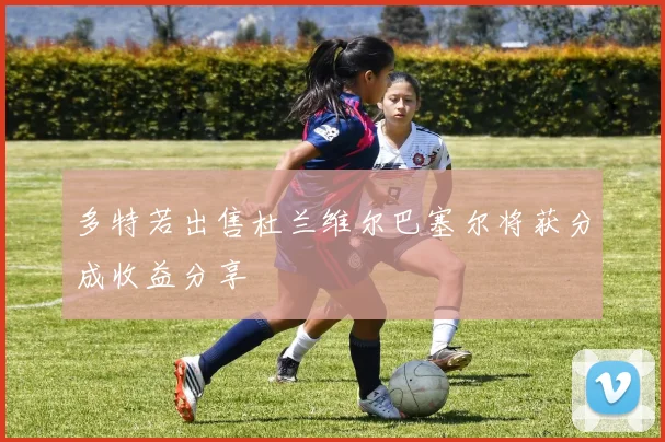 多特若出售杜兰维尔巴塞尔将获分成收益分享