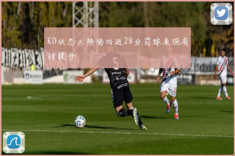 KD状态火热场均近28分罚球表现有待提升