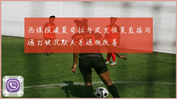 西媒报道夏奇拉与皮克恢复直接沟通打破沉默关系逐渐改善