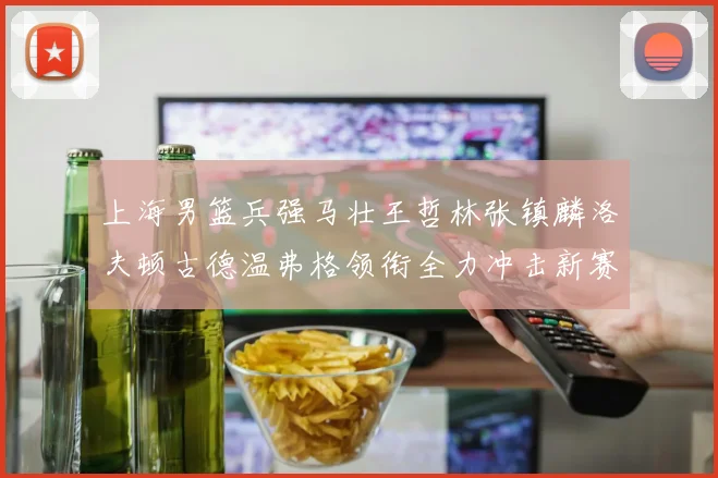 上海男篮兵强马壮王哲林张镇麟洛夫顿古德温弗格领衔全力冲击新赛季