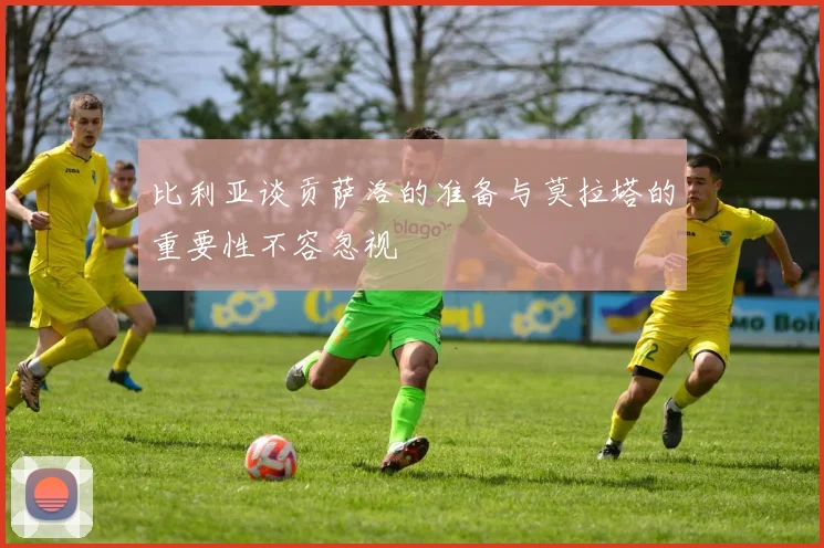 比利亚谈贡萨洛的准备与莫拉塔的重要性不容忽视