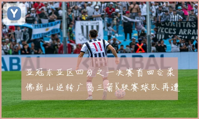 亚冠东亚区四分之一决赛首回合柔佛新山逆转广岛三箭K联赛球队再遭不胜困扰