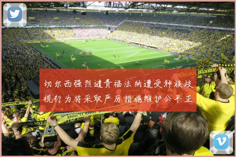 切尔西强烈谴责福法纳遭受种族歧视行为将采取严厉措施维护公平正义