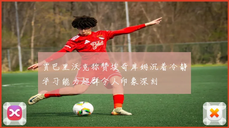 贾巴里沃克称赞埃奇库姆沉着冷静学习能力超群令人印象深刻