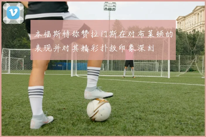 本福斯特称赞拉门斯在对布莱顿的表现并对其精彩扑救印象深刻