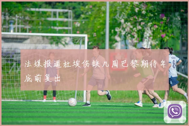法媒报道杜埃伤缺几周巴黎期待年底前复出