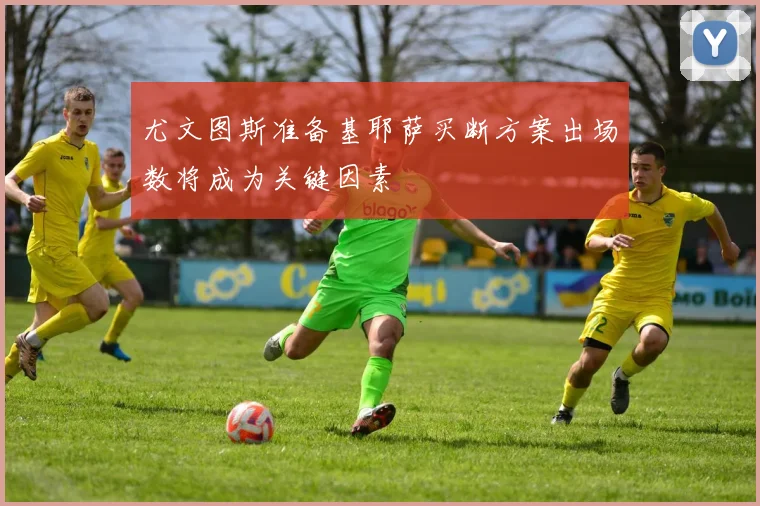 尤文图斯准备基耶萨买断方案出场数将成为关键因素