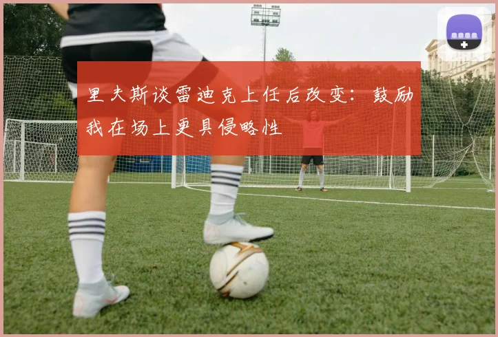 里夫斯谈雷迪克上任后改变：鼓励我在场上更具侵略性