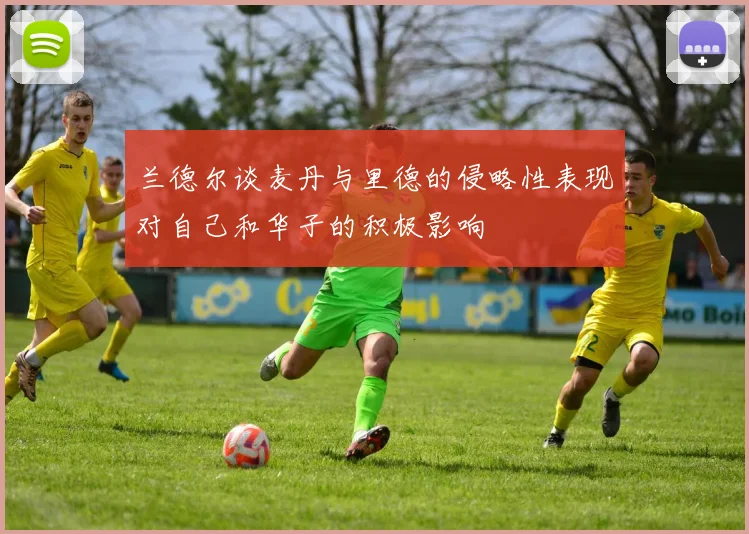 兰德尔谈麦丹与里德的侵略性表现对自己和华子的积极影响