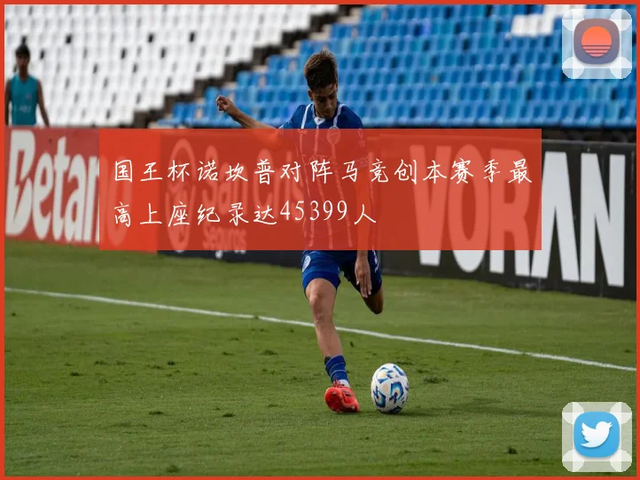 国王杯诺坎普对阵马竞创本赛季最高上座纪录达45399人