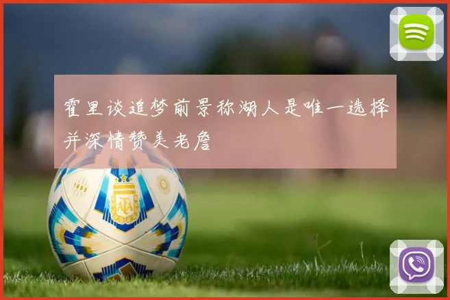 霍里谈追梦前景称湖人是唯一选择并深情赞美老詹