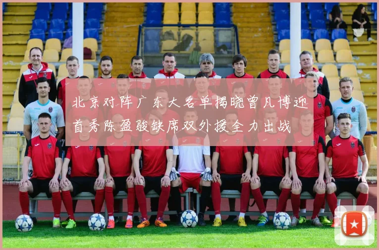 北京对阵广东大名单揭晓曾凡博迎首秀陈盈骏缺席双外援全力出战