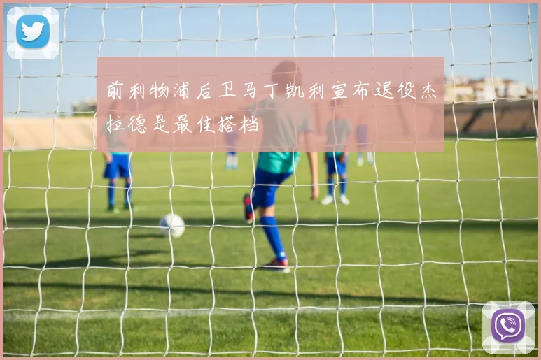 前利物浦后卫马丁凯利宣布退役杰拉德是最佳搭档