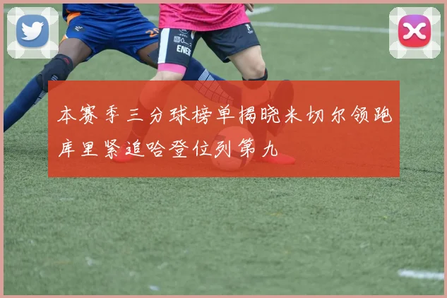 本赛季三分球榜单揭晓米切尔领跑库里紧追哈登位列第九