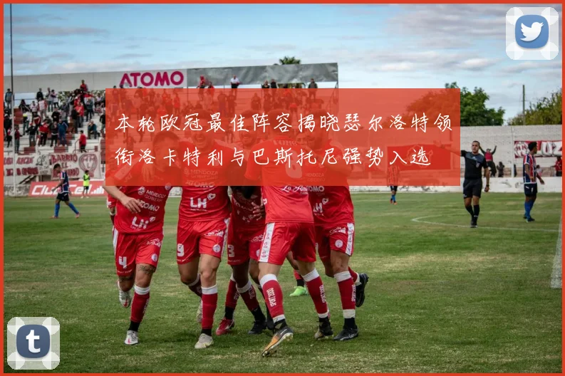 本轮欧冠最佳阵容揭晓瑟尔洛特领衔洛卡特利与巴斯托尼强势入选