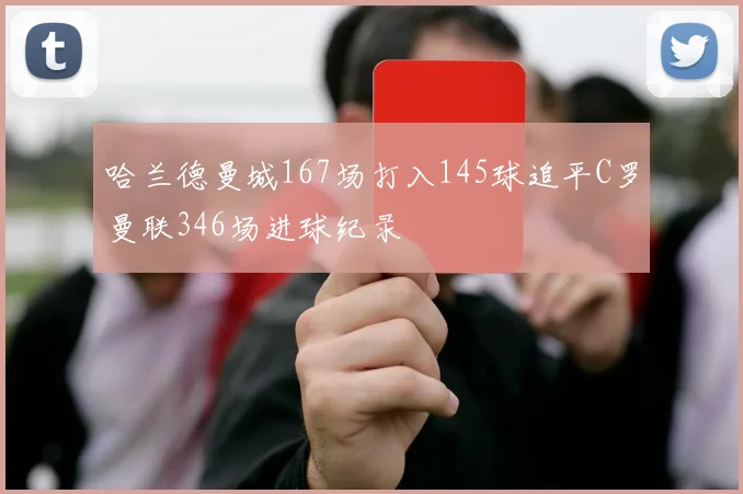 哈兰德曼城167场打入145球追平C罗曼联346场进球纪录