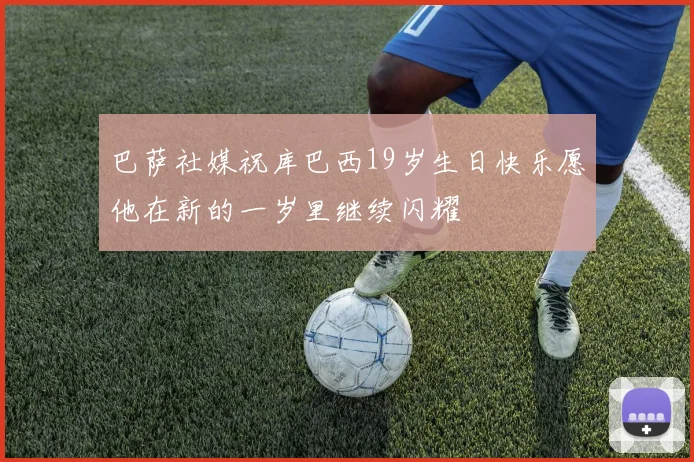 巴萨社媒祝库巴西19岁生日快乐愿他在新的一岁里继续闪耀