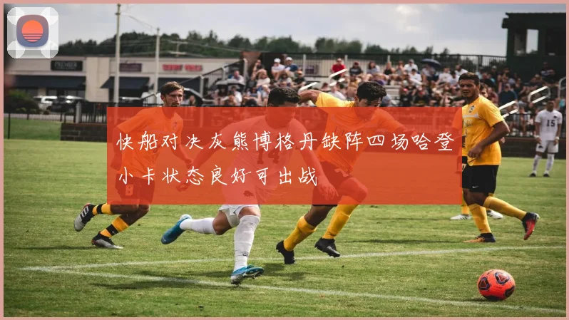 快船对决灰熊博格丹缺阵四场哈登小卡状态良好可出战
