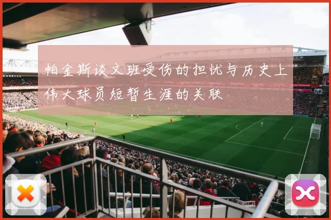 帕金斯谈文班受伤的担忧与历史上伟大球员短暂生涯的关联