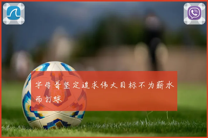 字母哥坚定追求伟大目标不为薪水而打球