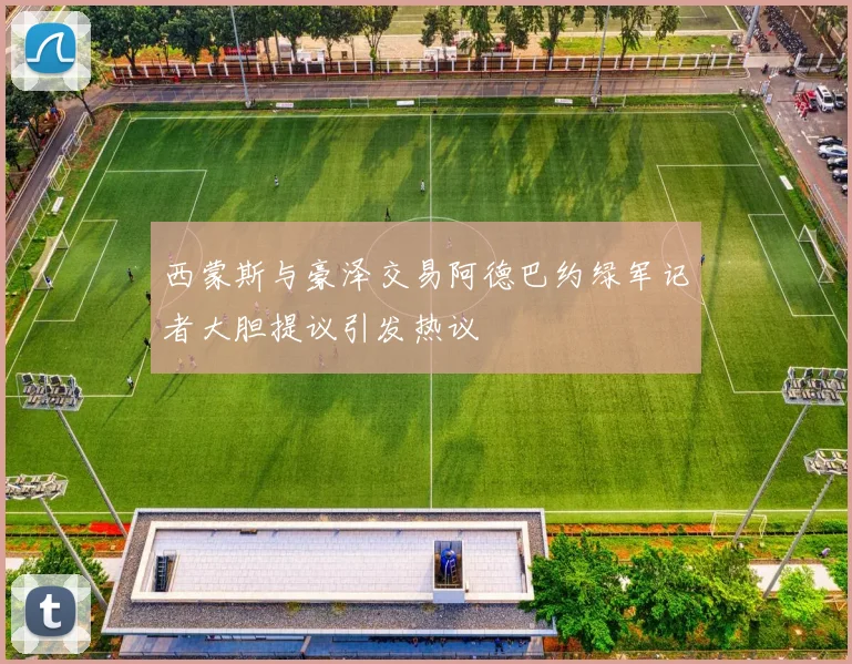 西蒙斯与豪泽交易阿德巴约绿军记者大胆提议引发热议