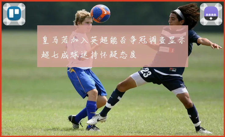 皇马若加入英超能否争冠调查显示超七成球迷持怀疑态度