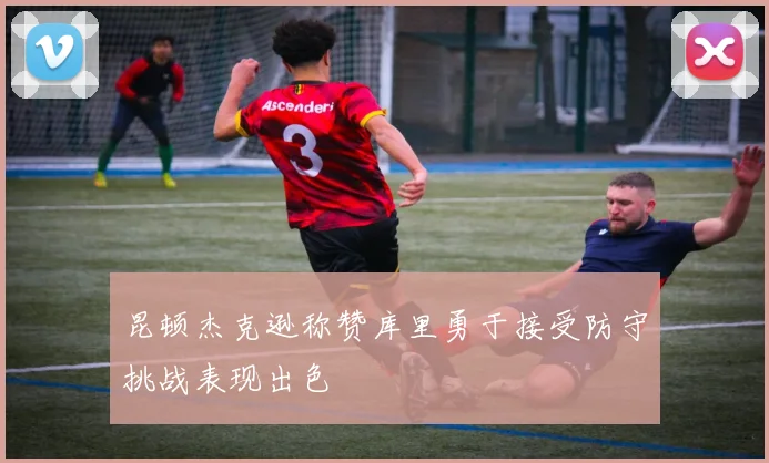 昆顿杰克逊称赞库里勇于接受防守挑战表现出色