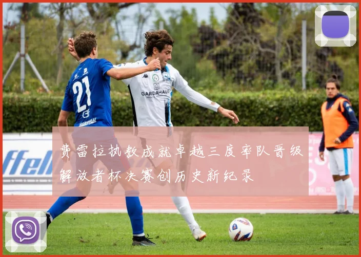 费雷拉执教成就卓越三度率队晋级解放者杯决赛创历史新纪录