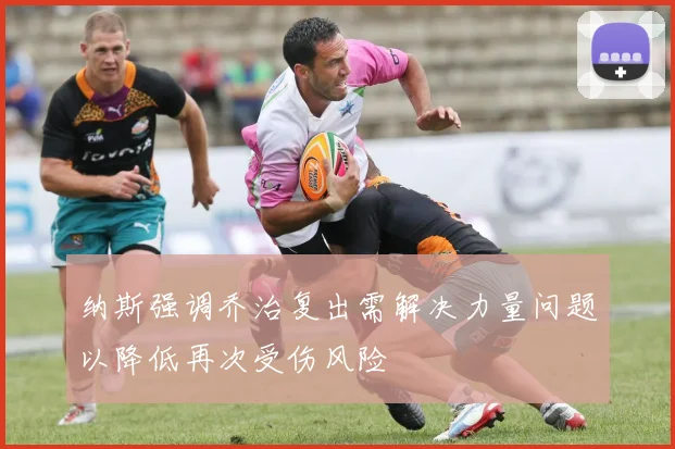 纳斯强调乔治复出需解决力量问题以降低再次受伤风险