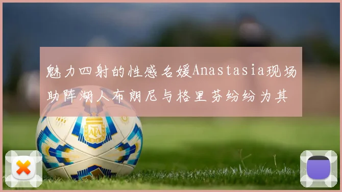 魅力四射的性感名媛Anastasia现场助阵湖人布朗尼与格里芬纷纷为其打call