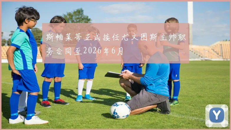 斯帕莱蒂正式接任尤文图斯主帅职务合同至2026年6月