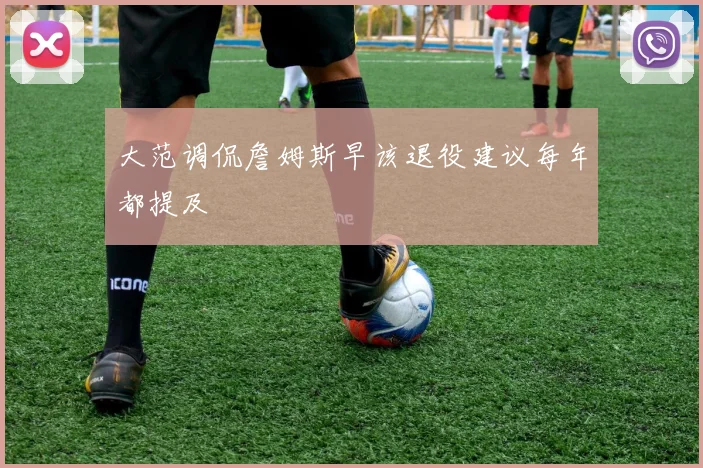 大范调侃詹姆斯早该退役建议每年都提及