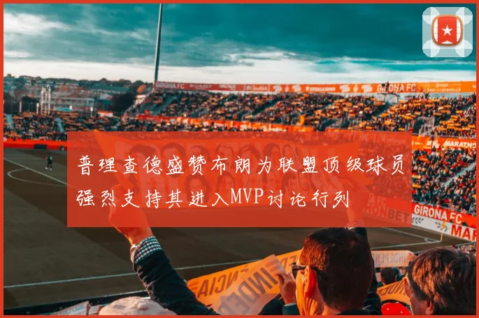 普理查德盛赞布朗为联盟顶级球员强烈支持其进入MVP讨论行列