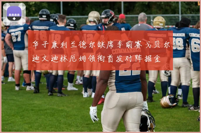 华子康利兰德尔缺席季前赛戈贝尔迪文迪林厄姆领衔首发对阵掘金