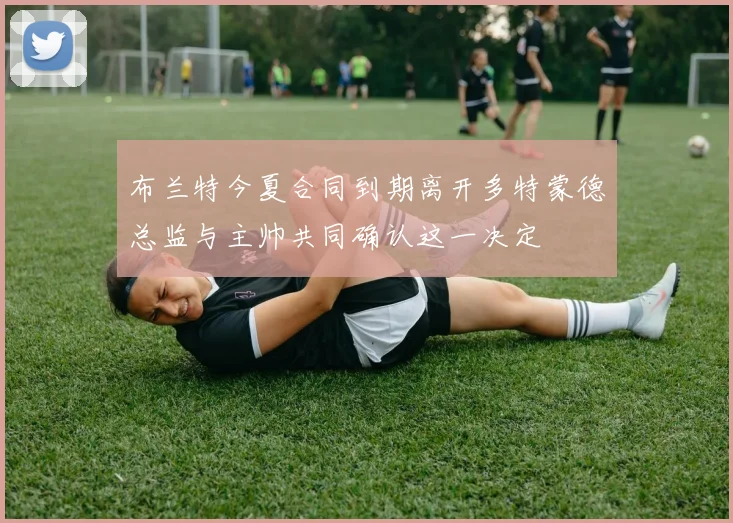 布兰特今夏合同到期离开多特蒙德总监与主帅共同确认这一决定