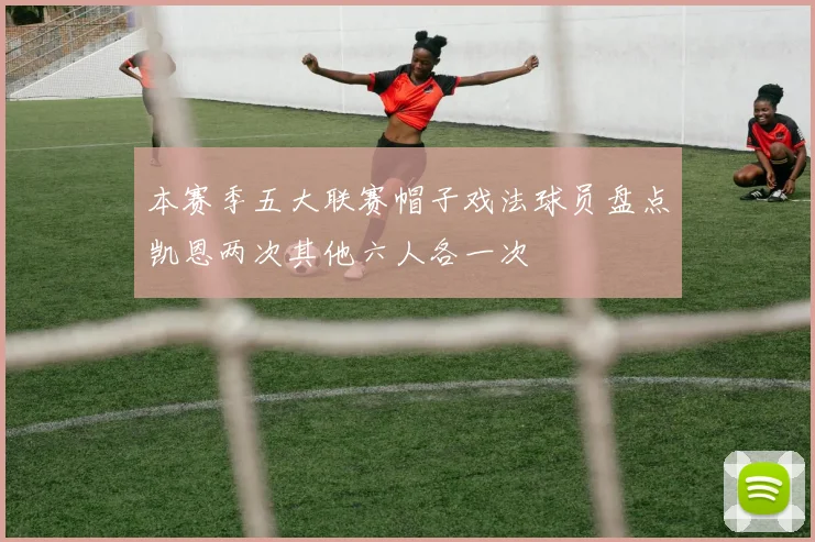 本赛季五大联赛帽子戏法球员盘点凯恩两次其他六人各一次