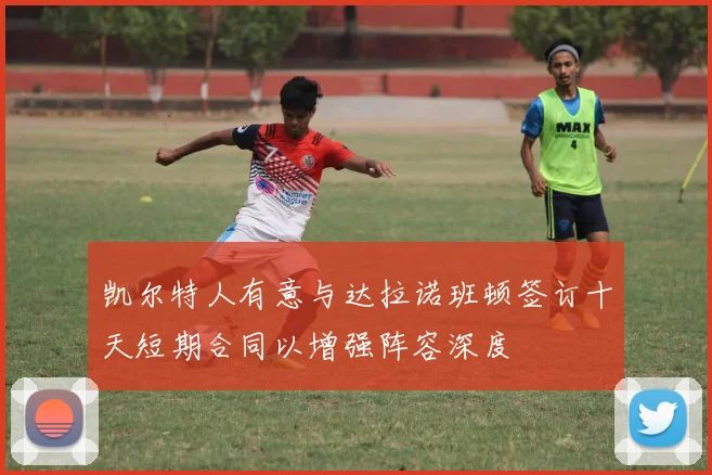 凯尔特人有意与达拉诺班顿签订十天短期合同以增强阵容深度