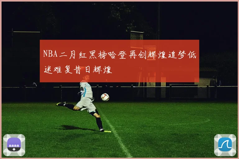 NBA二月红黑榜哈登再创辉煌追梦低迷难复昔日辉煌