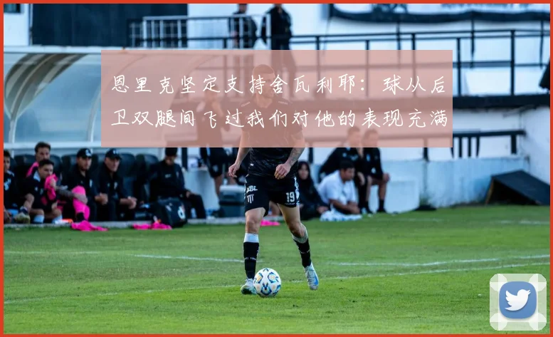 恩里克坚定支持舍瓦利耶：球从后卫双腿间飞过我们对他的表现充满信心