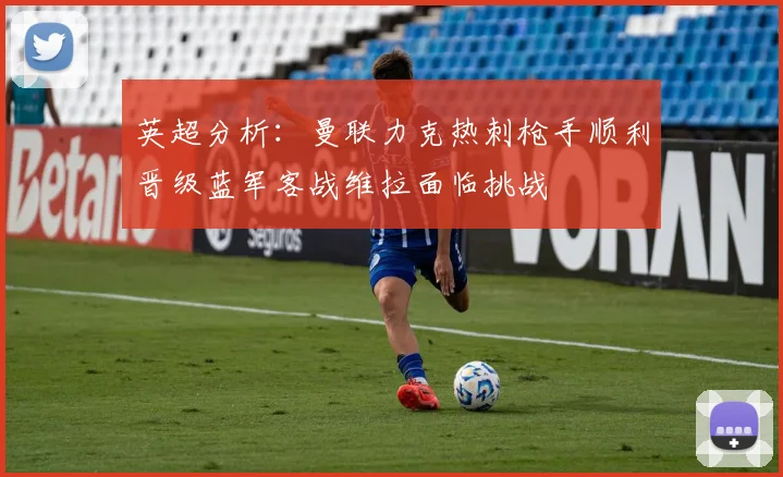 英超分析：曼联力克热刺枪手顺利晋级蓝军客战维拉面临挑战