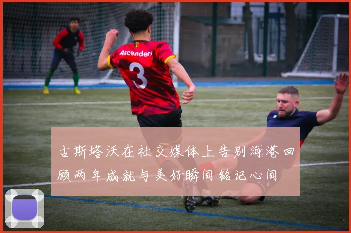 古斯塔沃在社交媒体上告别海港回顾两年成就与美好瞬间铭记心间