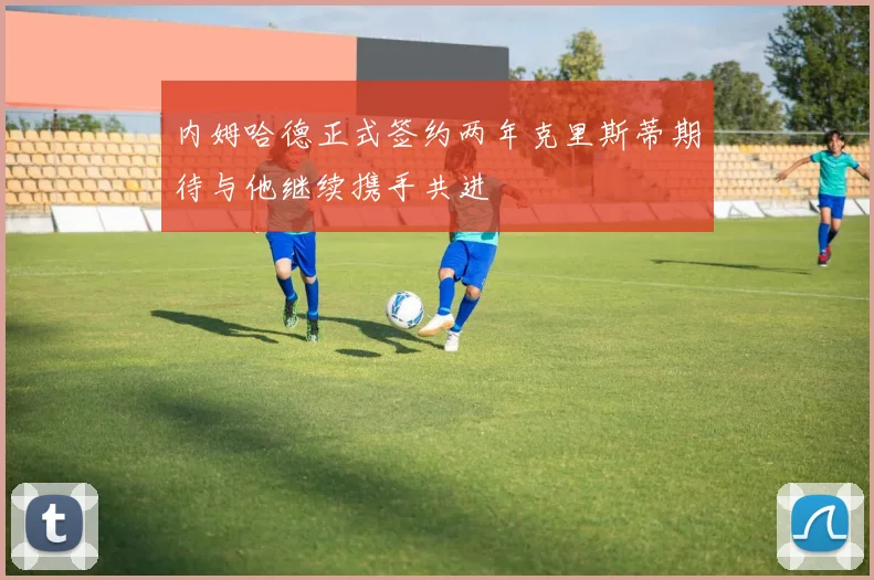 内姆哈德正式签约两年克里斯蒂期待与他继续携手共进